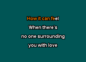 How it can feel
When there's

no one surrounding

you with love