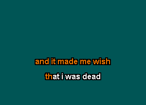 and it made me wish

that i was dead