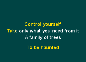 Control yourself

Take only what you need from it
A family of trees

To be haunted