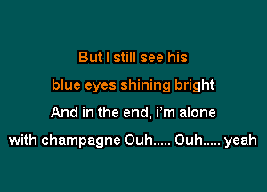 Butl still see his
blue eyes shining bright

And in the end. i'm alone

with champagne Ouh ..... Ouh ..... yeah