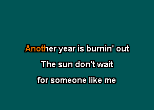 Anotheryear is burnin' out

The sun don't wait

for someone like me