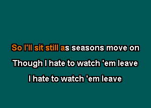 So I'll sit still as seasons move on

Though I hate to watch 'em leave

I hate to watch 'em leave