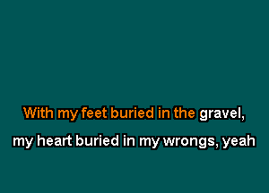 With my feet buried in the gravel,

my heart buried in my wrongs, yeah