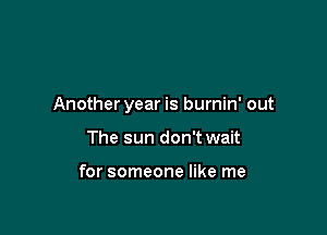 Anotheryear is burnin' out

The sun don't wait

for someone like me