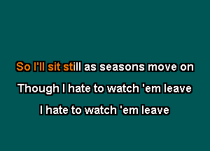 So I'll sit still as seasons move on

Though I hate to watch 'em leave

I hate to watch 'em leave