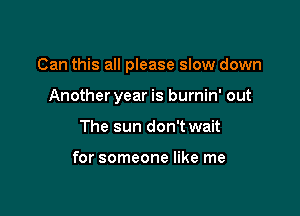 Can this all please slow down

Anotheryear is burnin' out
The sun don't wait

for someone like me