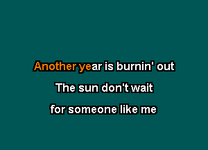 Anotheryear is burnin' out

The sun don't wait

for someone like me