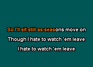 So I'll sit still as seasons move on

Though I hate to watch 'em leave

I hate to watch 'em leave