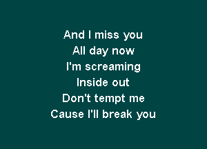 And I miss you
All day now
I'm screaming

Inside out
Don't tempt me
Cause I'll break you