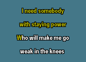 I need somebody

with staying power

Who will make me go

weak in the knees