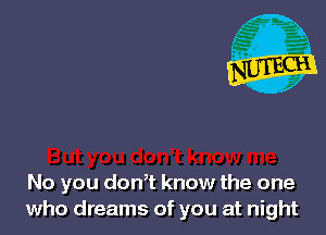 No you don,t know the one
who dreams of you at night