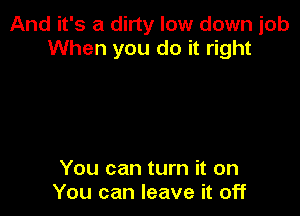 And it's a dirty low down job
When you do it right

You can turn it on
You can leave it off