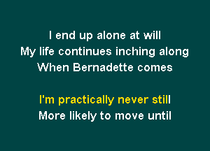 I end up alone at will
My life continues inching along
When Bernadette comes

I'm practically never still
More likely to move until