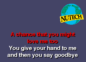 You give your hand to me
and then you say goodbye