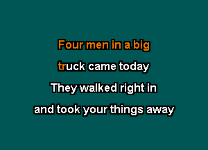 Four men in a big
truck came today

They walked right in

and took your things away