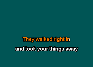 They walked right in

and took your things away