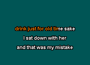 drink just for old time sake

lsat down with her

and that was my mistake