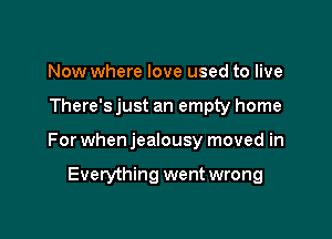 Now where love used to live

There's just an empty home

For when jealousy moved in

Everything went wrong