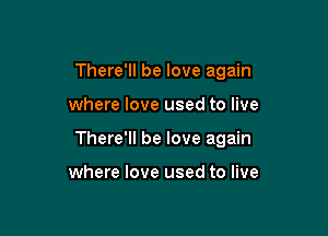 There'll be love again

where love used to live

There'll be love again

where love used to live