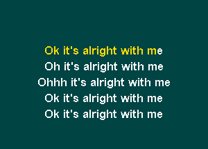 OK it's alright with me
Oh it's alright with me

Ohhh it's alright with me
OK it's alright with me
OK it's alright with me