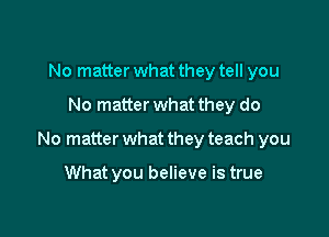 No matter what they tell you
No matter what they do

No matter what they teach you

What you believe is true