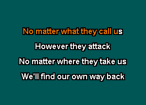No matter what they call us

However they attack

No matter where they take us

We'll find our own way back