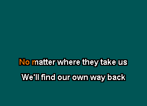 No matter where they take us

We'll find our own way back