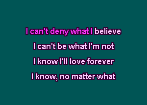 I can't deny what I believe

lcan't be what I'm not
I know I'll love forever

lknow, no matter what