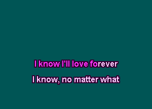 I know I'll love forever

lknow, no matter what
