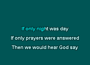 If only night was day

If only prayers were answered

Then we would hear God say