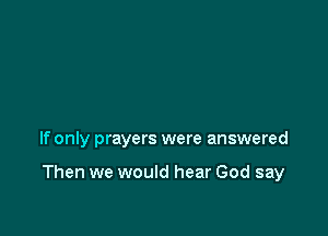 If only prayers were answered

Then we would hear God say