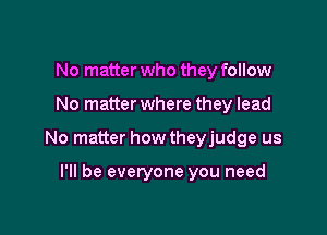 No matter who they follow

No matter where they lead

No matter how theyjudge us

I'll be everyone you need