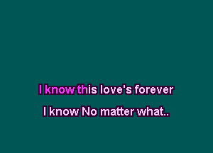 I know this love's forever

lknow No matter what.