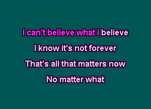 I can't believe what i believe

lknow it's not forever

That's all that matters now

No matter what