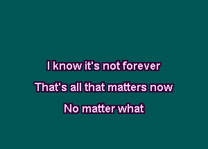 lknow it's not forever

That's all that matters now

No matter what