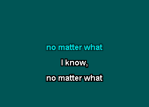 no matter what

I know,

no matter what