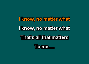 I know, no matter what

I know, no matter what

That's all that matters

To me .....