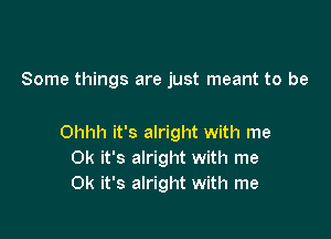 Some things are just meant to be

Ohhh it's alright with me
0k it's alright with me
0k it's alright with me