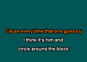 Cause every time that one goes by

lthink it's him and

circle around the block