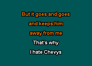But it goes and goes
and keeps him

away from me

Thafs why

I hate Chevys