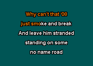 Why can t that 08

just smoke and break

And leave him stranded
standing on some

no name road