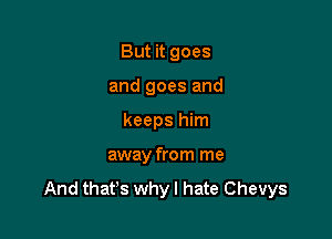 But it goes

and goes and

keeps him

away from me
And that's why I hate Chevys
