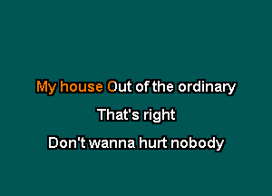 My house Out ofthe ordinary
That's right

Don't wanna hurt nobody