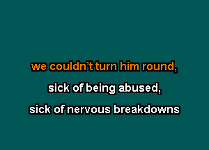 we couldn,t turn him round,

sick of being abused,

sick of nervous breakdowns