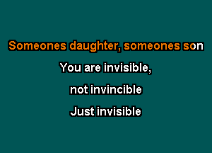 Someones daughter, someones son

You are invisible,
not invincible

Just invisible