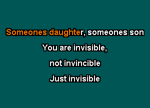 Someones daughter, someones son

You are invisible,
not invincible

Just invisible