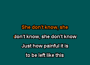 She don,t know, she

donT know, she dorft know

Just how painful it is
to be left like this