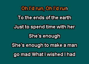 0h Pd run, Oh Pd run
To the ends ofthe earth
Just to spend time with her

Shes enough

She s enough to make a man

go mad What I wished I had I