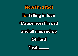 Now Pm a fool
for falling in love

Cause now I'm sad

and all messed up
Oh lord
Yeah ..........