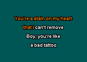 You're a stain on my heart

that I can't remove
Boy, you're like
a bad tattoo